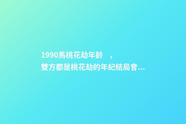 1990馬桃花劫年齡，雙方都是桃花劫的年紀結局會怎么樣 90年馬的婚姻劫難，90年屬馬的三大坎-第1張-觀點-玄機派